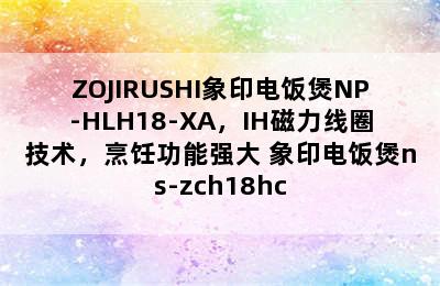 ZOJIRUSHI象印电饭煲NP-HLH18-XA，IH磁力线圈技术，烹饪功能强大 象印电饭煲ns-zch18hc